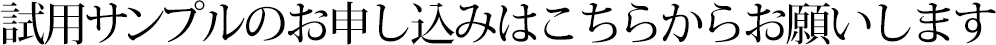 試用サンプルのお申し込みは こちらからお願いします