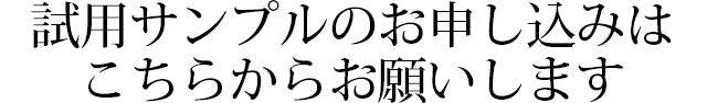 試用サンプルのお申し込みは こちらからお願いします