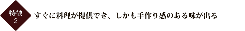 すぐに料理が提供でき、しかも手作り感のある味が出る