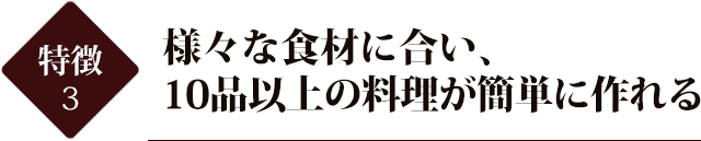 様々な食材に合い、10品以上の料理が簡単に作れる