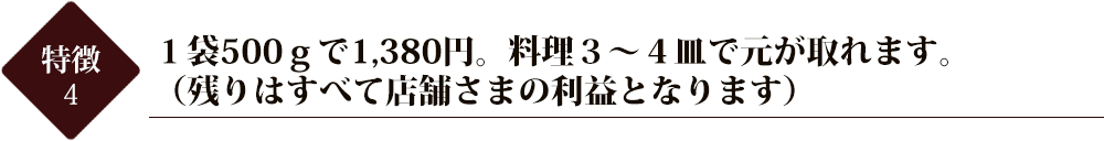 １袋５００ｇで１２８０円。料理３～４皿で元が取れます。 （残りはすべて店舗さまの利益となります）