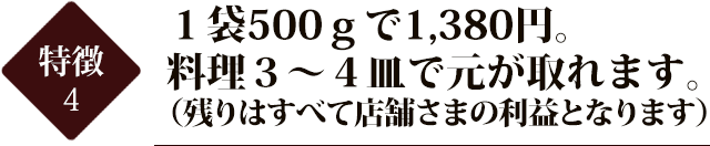 １袋５００ｇで１3８０円。料理３～４皿で元が取れます。 （残りはすべて店舗さまの利益となります）