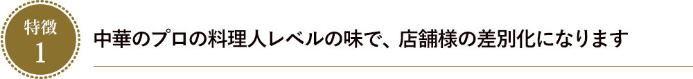 中華のプロの料理人レベルの味で、店舗様の差別化になります