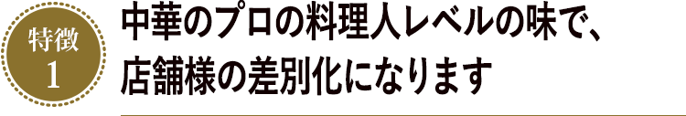 中華のプロの料理人レベルの味で、店舗様の差別化になります