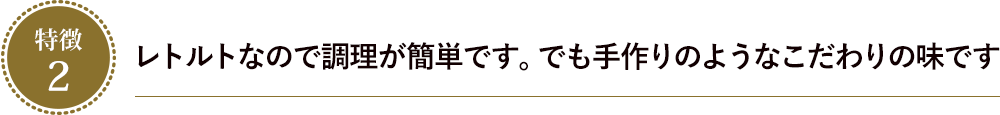 レトルトなので調理が簡単です。でも手作りのようなこだわりの味です