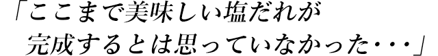 「ここまで美味しい塩だれが完成するとは思っていなかった・・・」