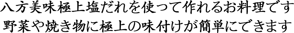 八方美味極上塩だれを使って作れるお料理です 野菜や焼き物に極上の味付けが簡単にできます