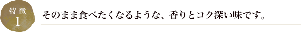 そのまま食べたくなるような、香りとコク深い味です