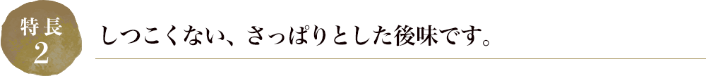 しつこくない、さっぱりとした後味です