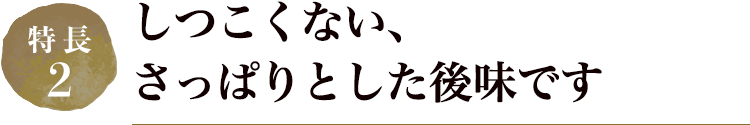 しつこくない、さっぱりとした後味です