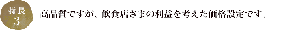 高品質ですが、飲食店さまの利益を考えた価格設定です