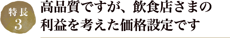 高品質ですが、飲食店さまの利益を考えた価格設定です