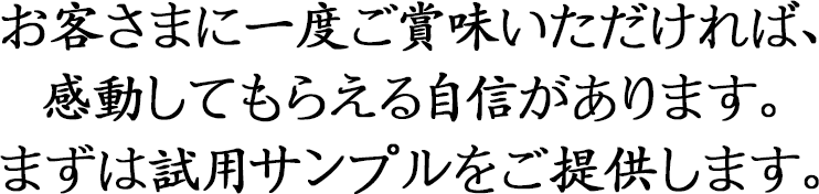 お客さまに一度ご賞味いただければ、 感動してもらえる自信があります。 まずは試用サンプルをご提供します。