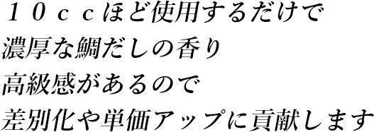 10ccほど使用するだけで濃厚な鯛だしの香り 高級感があるので差別化や単価アップに貢献します