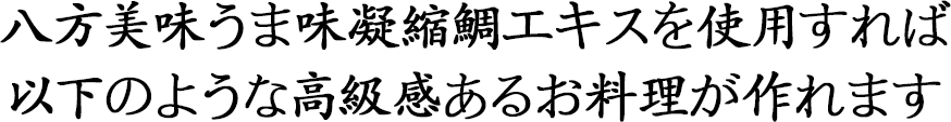 八方美味うま味凝縮鯛エキスを使用すれば  以下のような高級感あるお料理が作れます