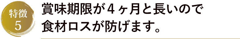 賞味期限が４ヶ月と長いので食材ロスが防げます。