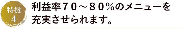 利益率７０～８０％のメニューを充実させられます。