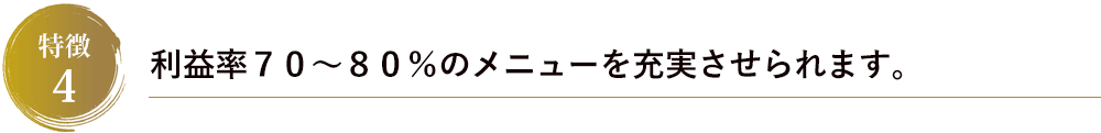利益率７０～８０％のメニューを充実させられます。