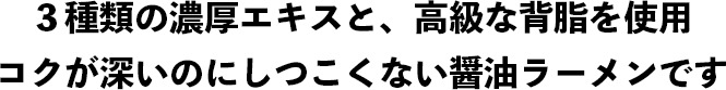 ３種類の濃厚エキスと、高級な背脂を使用 コクが深いのにしつこくない醤油ラーメンです