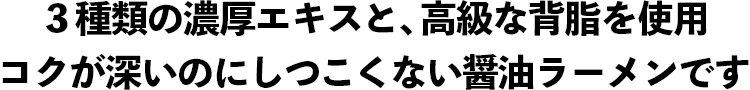 ３種類の濃厚エキスと、高級な背脂を使用 コクが深いのにしつこくない醤油ラーメンです