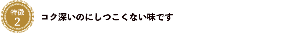 特徴２．コク深いのにしつこくない味です
