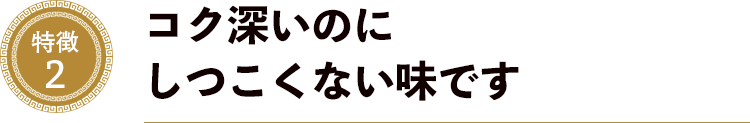 特徴２．コク深いのにしつこくない味です