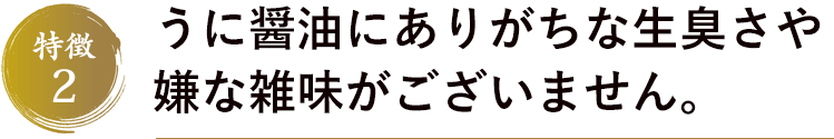 特徴2　うに醤油にありがちな生臭さや嫌な雑味がございません。