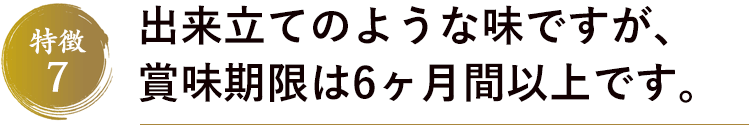 特徴7　出来立てのような味ですが、賞味期限は6ヶ月間以上です。