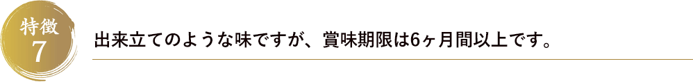 特徴7　出来立てのような味ですが、賞味期限は6ヶ月間以上です。