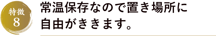 特徴8　常温保存なので置き場所に自由がききます。