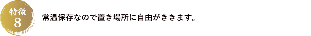 特徴8　常温保存なので置き場所に自由がききます。