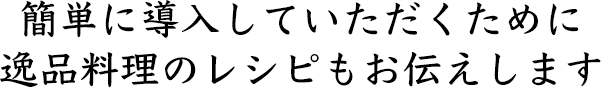 簡単に導入していただくために 逸品料理のレシピもお伝えします