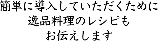 簡単に導入していただくために 逸品料理のレシピもお伝えします