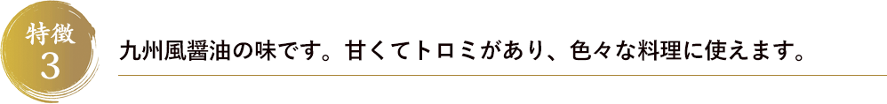 特徴３　九州風醤油の味です。甘くてトロミがあり、色々な料理に使えます。