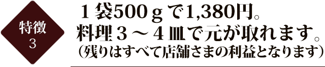 １袋５００ｇで１２８０円。料理３～４皿で元が取れます。 （残りはすべて店舗さまの利益となります）