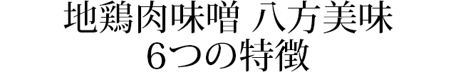 地鶏肉味噌 八方美味 6つの特徴