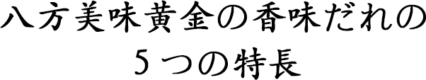 八方美味黄金の香味だれの５つの特長