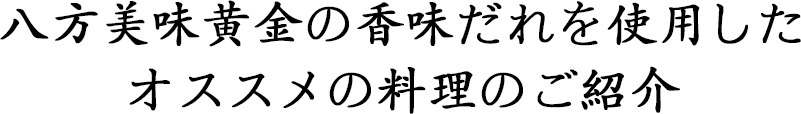 八方美味黄金の香味だれを使用した オススメの料理のご紹介