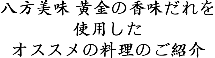 八方美味黄金の香味だれを使用した オススメの料理のご紹介