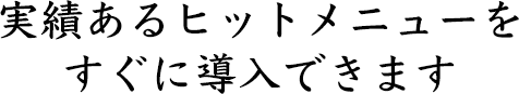 実績あるヒットメニューを すぐに導入できます