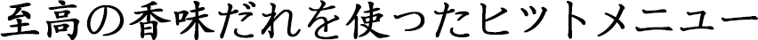 至高の香味だれを使ったヒットメニュー
